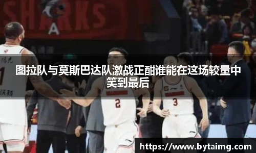 图拉队与莫斯巴达队激战正酣谁能在这场较量中笑到最后