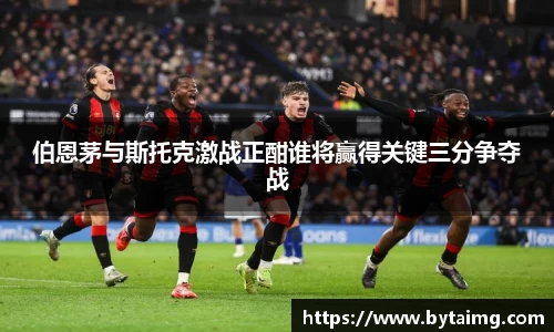 伯恩茅与斯托克激战正酣谁将赢得关键三分争夺战