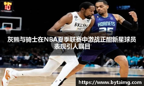 灰熊与骑士在NBA夏季联赛中激战正酣新星球员表现引人瞩目