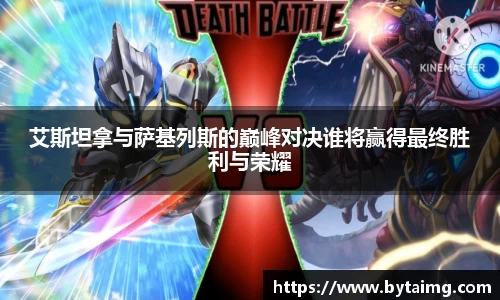 艾斯坦拿与萨基列斯的巅峰对决谁将赢得最终胜利与荣耀