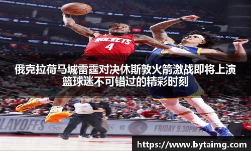 俄克拉荷马城雷霆对决休斯敦火箭激战即将上演篮球迷不可错过的精彩时刻